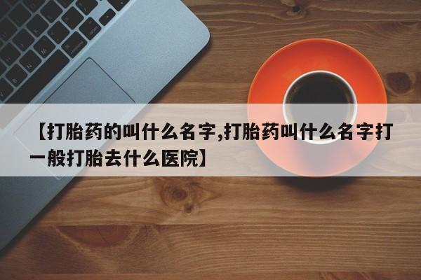 哪里有流产药联系方式【打胎药的叫什么名字,打胎药叫什么名字打一般打胎去什么医院】