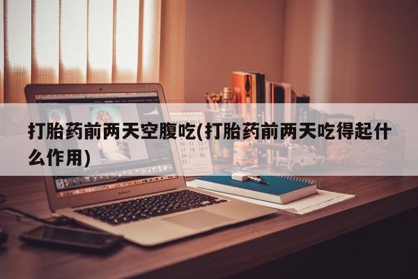 哪里有流产药联系方式打胎药前两天空腹吃(打胎药前两天吃得起什么作用)