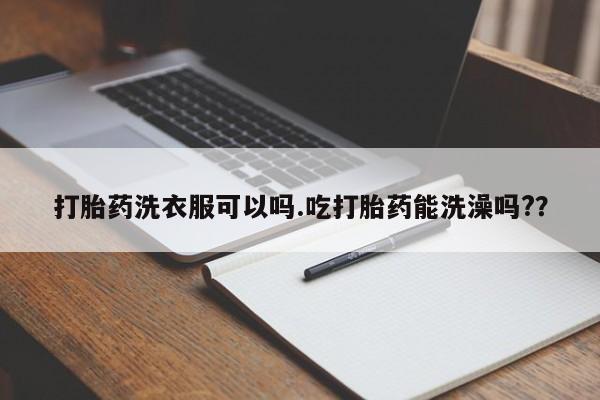 哪里有流产药联系方式打胎药洗衣服可以吗.吃打胎药能洗澡吗?？