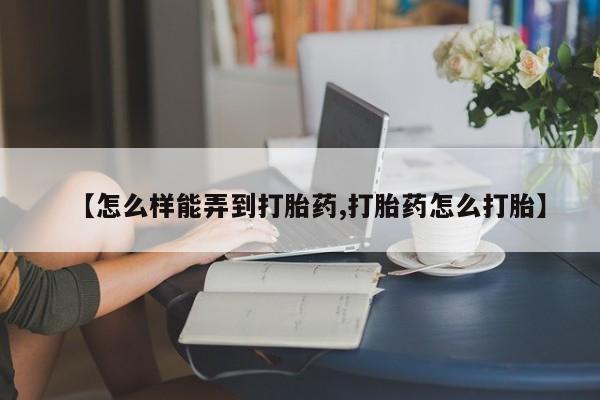 哪里有流产药联系方式【怎么样能弄到打胎药,打胎药怎么打胎】