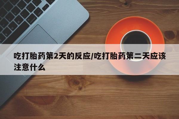哪里有流产药联系方式吃打胎药第2天的反应/吃打胎药第二天应该注意什么