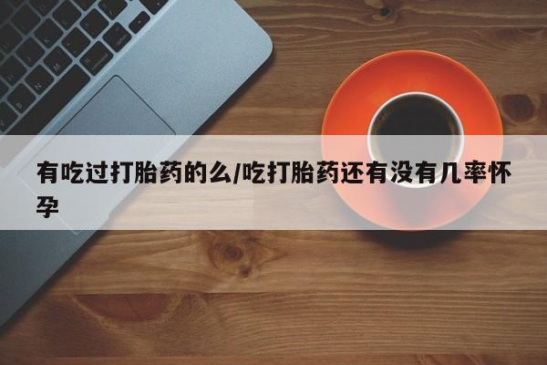 哪里有流产药联系方式有吃过打胎药的么/吃打胎药还有没有几率怀孕