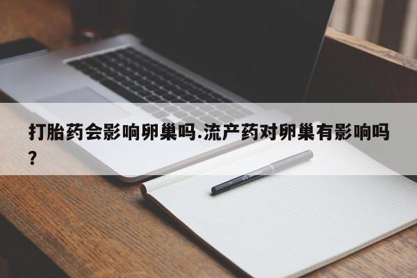 哪里有流产药联系方式打胎药会影响卵巢吗.流产药对卵巢有影响吗？