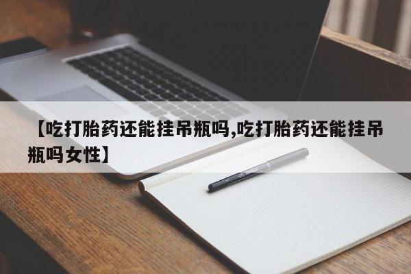 哪里有流产药联系方式【吃打胎药还能挂吊瓶吗,吃打胎药还能挂吊瓶吗女性】