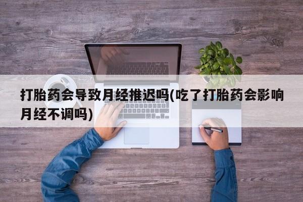 哪里有流产药联系方式打胎药会导致月经推迟吗(吃了打胎药会影响月经不调吗)