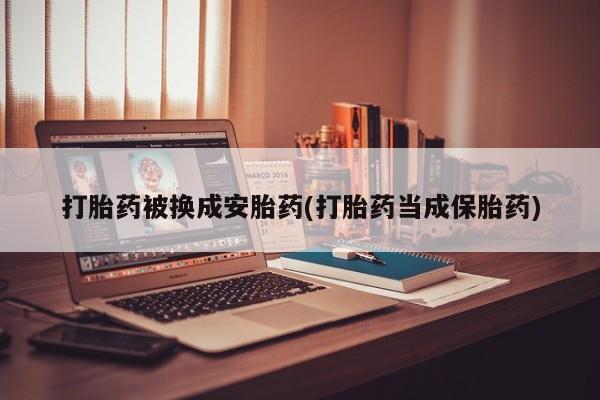 哪里有流产药联系方式打胎药被换成安胎药(打胎药当成保胎药)