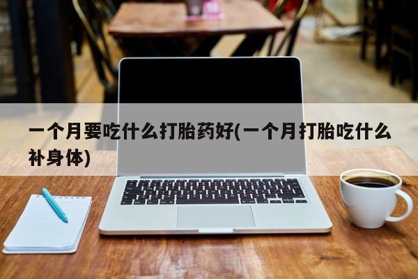 哪里有流产药联系方式一个月要吃什么打胎药好(一个月打胎吃什么补身体)