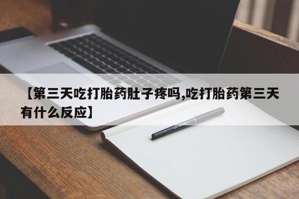 哪里有流产药联系方式【第三天吃打胎药肚子疼吗,吃打胎药第三天有什么反应】