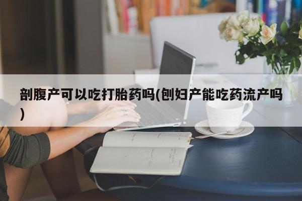 哪里有流产药联系方式剖腹产可以吃打胎药吗(刨妇产能吃药流产吗)