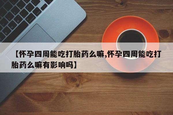 哪里有流产药联系方式【怀孕四周能吃打胎药么嘛,怀孕四周能吃打胎药么嘛有影响吗】