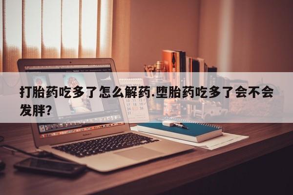 哪里有流产药联系方式打胎药吃多了怎么解药.堕胎药吃多了会不会发胖？