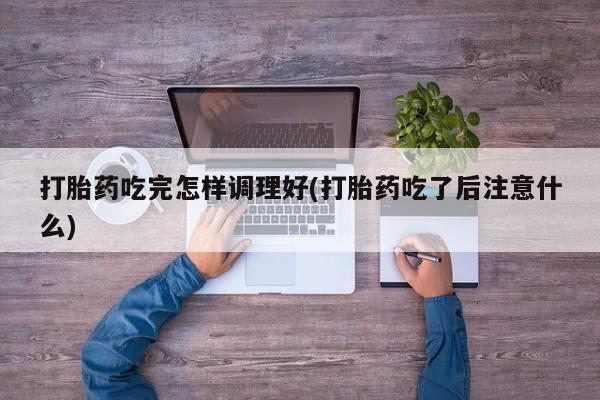哪里有流产药联系方式打胎药吃完怎样调理好(打胎药吃了后注意什么)