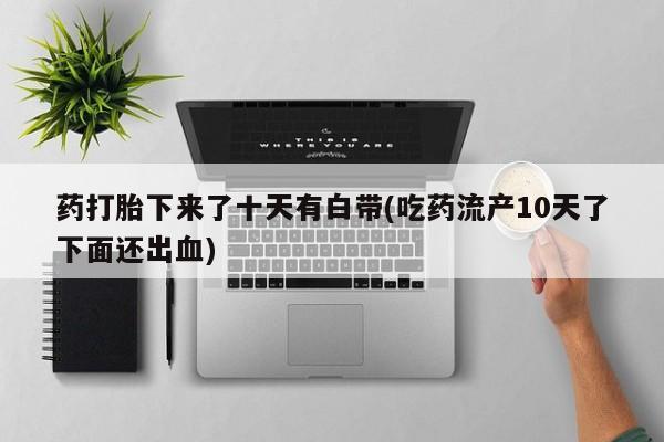哪里有流产药联系方式药打胎下来了十天有白带(吃药流产10天了下面还出血)