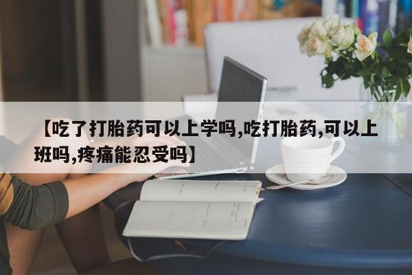 哪里有流产药联系方式【吃了打胎药可以上学吗,吃打胎药,可以上班吗,疼痛能忍受吗】