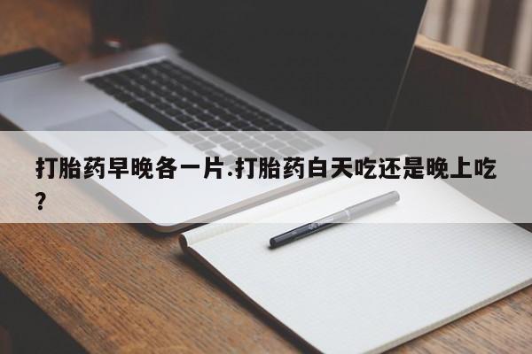 哪里有流产药联系方式打胎药早晚各一片.打胎药白天吃还是晚上吃？