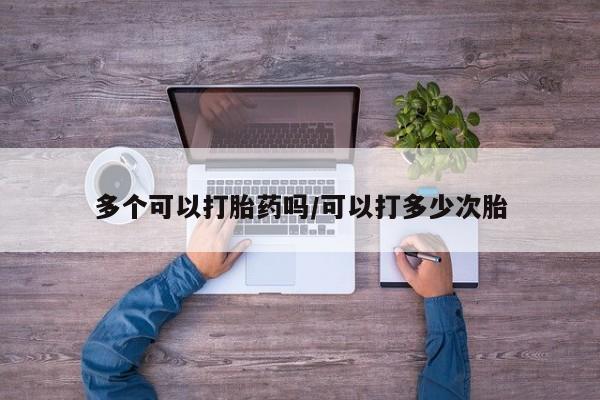 哪里有流产药联系方式多个可以打胎药吗/可以打多少次胎