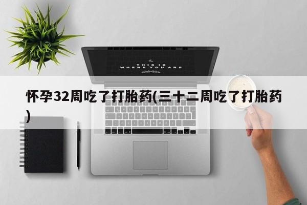 哪里有流产药联系方式怀孕32周吃了打胎药(三十二周吃了打胎药)