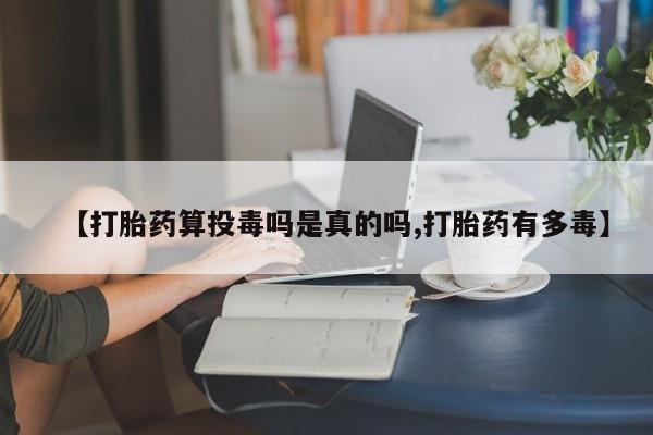 哪里有流产药联系方式【打胎药算投毒吗是真的吗,打胎药有多毒】