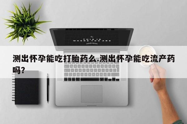 哪里有流产药联系方式测出怀孕能吃打胎药么.测出怀孕能吃流产药吗？