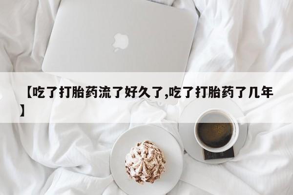 哪里有流产药联系方式【吃了打胎药流了好久了,吃了打胎药了几年】