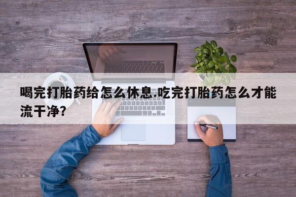 哪里有流产药联系方式喝完打胎药给怎么休息.吃完打胎药怎么才能流干净？