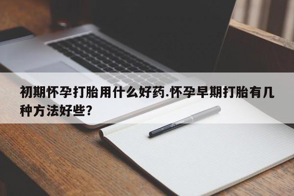 哪里有流产药联系方式初期怀孕打胎用什么好药.怀孕早期打胎有几种方法好些？