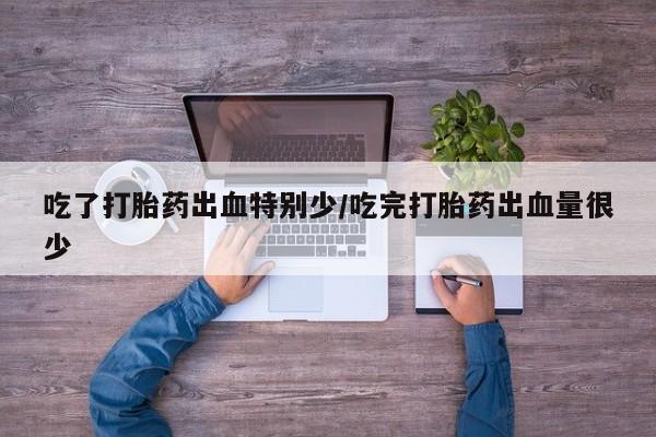 哪里有流产药联系方式吃了打胎药出血特别少/吃完打胎药出血量很少