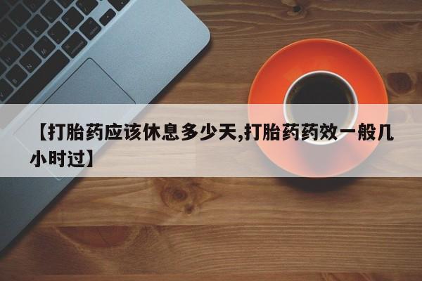 哪里有流产药联系方式【打胎药应该休息多少天,打胎药药效一般几小时过】