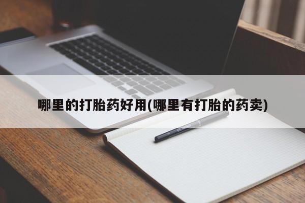 哪里有流产药联系方式哪里的打胎药好用(哪里有打胎的药卖)