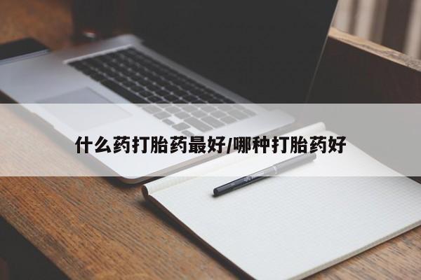 哪里有流产药联系方式什么药打胎药最好/哪种打胎药好