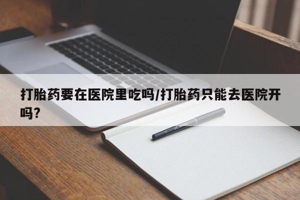 哪里有流产药联系方式打胎药要在医院里吃吗/打胎药只能去医院开吗?