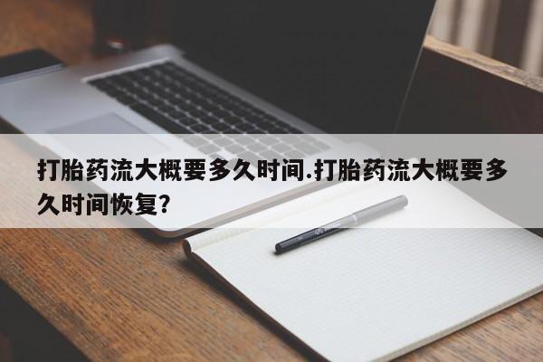 哪里有流产药联系方式打胎药流大概要多久时间.打胎药流大概要多久时间恢复？