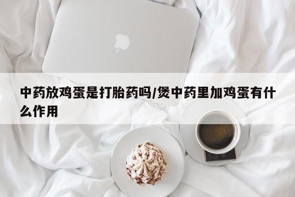 哪里有流产药联系方式中药放鸡蛋是打胎药吗/煲中药里加鸡蛋有什么作用