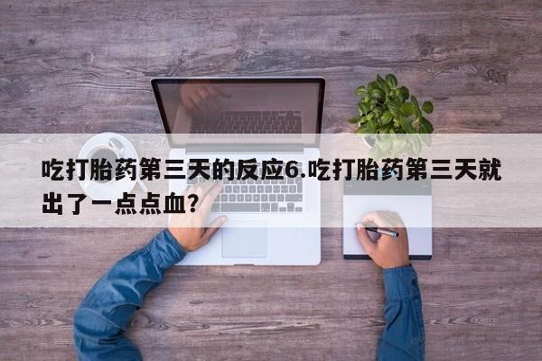 哪里有流产药联系方式吃打胎药第三天的反应6.吃打胎药第三天就出了一点点血？