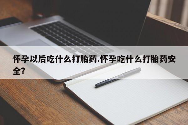 哪里有流产药联系方式怀孕以后吃什么打胎药.怀孕吃什么打胎药安全？
