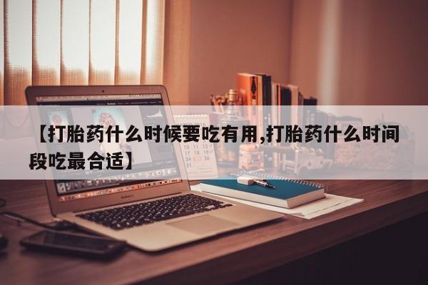 哪里有流产药联系方式【打胎药什么时候要吃有用,打胎药什么时间段吃最合适】