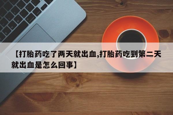 哪里有流产药联系方式【打胎药吃了两天就出血,打胎药吃到第二天就出血是怎么回事】
