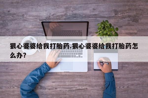 哪里有流产药联系方式狠心婆婆给我打胎药.狠心婆婆给我打胎药怎么办？