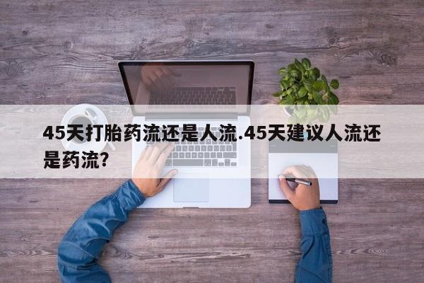 哪里有流产药联系方式45天打胎药流还是人流.45天建议人流还是药流？