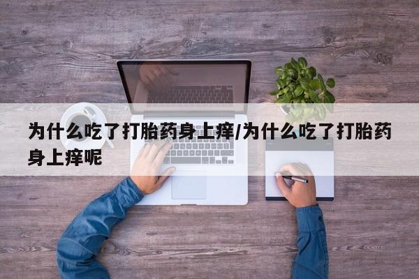 哪里有流产药联系方式为什么吃了打胎药身上痒/为什么吃了打胎药身上痒呢