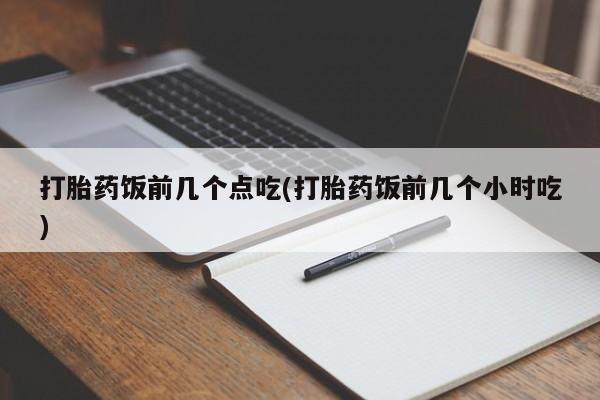 哪里有流产药联系方式打胎药饭前几个点吃(打胎药饭前几个小时吃)