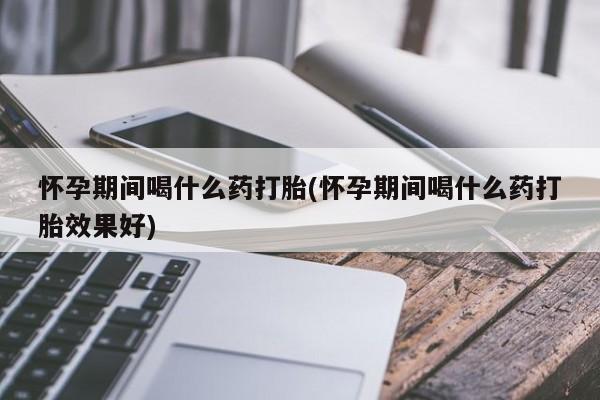 哪里有流产药联系方式怀孕期间喝什么药打胎(怀孕期间喝什么药打胎效果好)