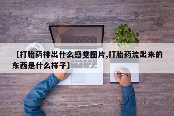 哪里有流产药联系方式【打胎药排出什么感觉图片,打胎药流出来的东西是什么样子】