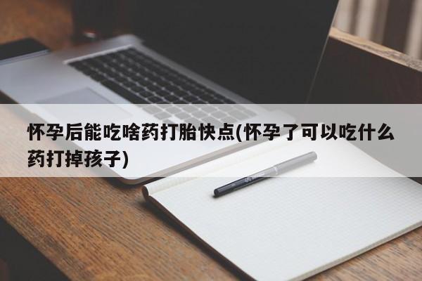 哪里有流产药联系方式怀孕后能吃啥药打胎快点(怀孕了可以吃什么药打掉孩子)