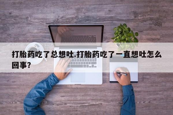 哪里有流产药联系方式打胎药吃了总想吐.打胎药吃了一直想吐怎么回事？