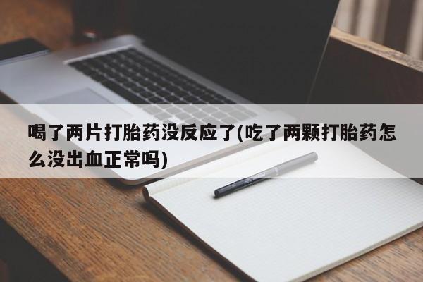 哪里有流产药联系方式喝了两片打胎药没反应了(吃了两颗打胎药怎么没出血正常吗)