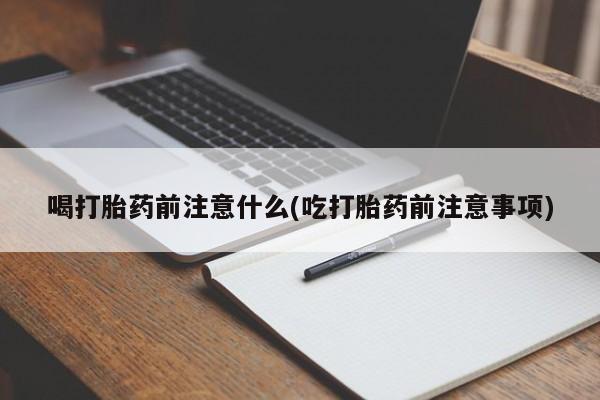 哪里有流产药联系方式喝打胎药前注意什么(吃打胎药前注意事项)