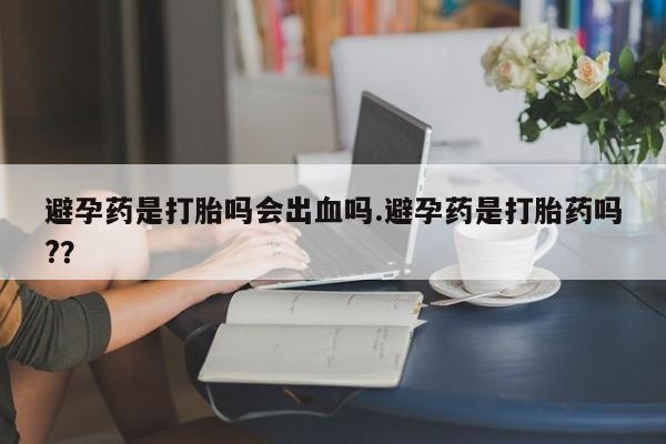 哪里有流产药联系方式避孕药是打胎吗会出血吗.避孕药是打胎药吗?？