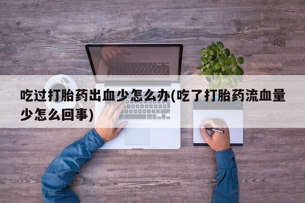 哪里有流产药联系方式吃过打胎药出血少怎么办(吃了打胎药流血量少怎么回事)