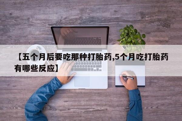 哪里有流产药联系方式【五个月后要吃那种打胎药,5个月吃打胎药有哪些反应】